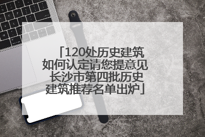 120处历史建筑如何认定请您提意见 长沙市第四批历史建筑推荐名单出炉