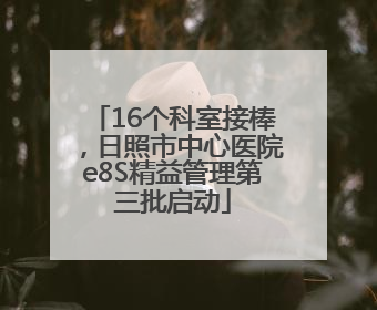 16个科室接棒，日照市中心医院e8S精益管理第三批启动