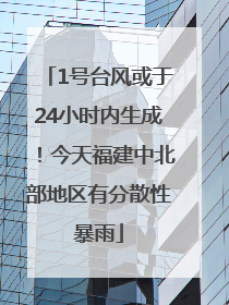 1号台风或于24小时内生成！今天福建中北部地区有分散性暴雨