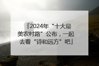 2024年“十大最美农村路”公布，一起去看“诗和远方”吧