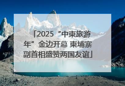 2025“中柬旅游年”金边开幕 柬埔寨副首相盛赞两国友谊
