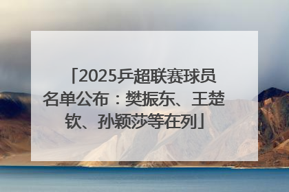 2025乒超联赛球员名单公布：樊振东、王楚钦、孙颖莎等在列