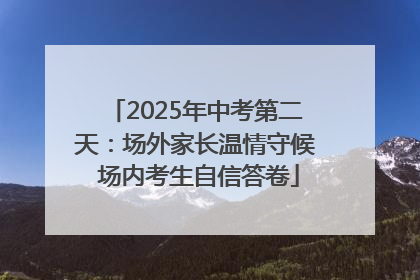 2025年中考第二天：场外家长温情守候 场内考生自信答卷