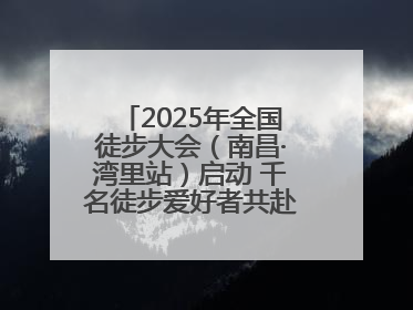 2025年全国徒步大会（南昌·湾里站）启动 千名徒步爱好者共赴山水之约
