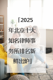 2025年北京十大知名律师事务所排名新鲜出炉