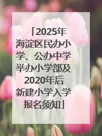 2025年海淀区民办小学、公办中学举办小学部及2020年后新建小学入学报名须知