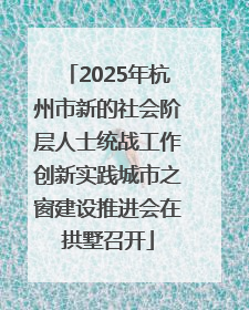 2025年杭州市新的社会阶层人士统战工作创新实践城市之窗建设推进会在拱墅召开