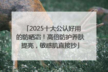 2025十大公认好用的防晒霜！高倍防护养肤提亮，敏感肌直接抄