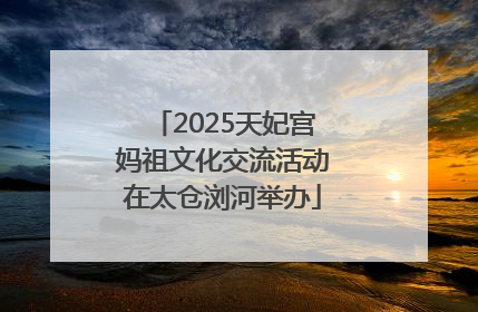 2025天妃宫妈祖文化交流活动在太仓浏河举办