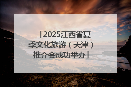 2025江西省夏季文化旅游（天津）推介会成功举办