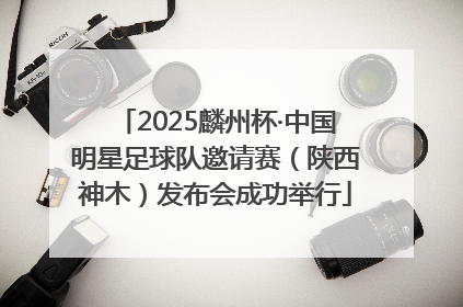 2025麟州杯·中国明星足球队邀请赛（陕西神木）发布会成功举行