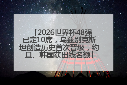 2026世界杯48强已定10席，乌兹别克斯坦创造历史首次晋级，约旦、韩国获出线名额