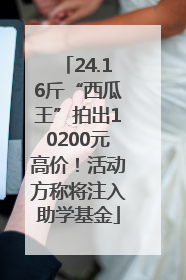 24.16斤“西瓜王”拍出10200元高价！活动方称将注入助学基金