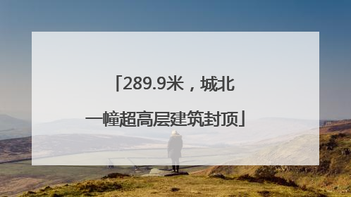 289.9米，城北一幢超高层建筑封顶