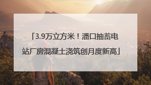 3.9万立方米！潘口抽蓄电站厂房混凝土浇筑创月度新高