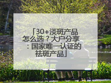 30+淡斑产品怎么选？大户分享：国家唯一认证的祛斑产品