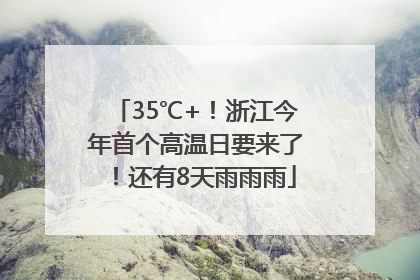 35℃+！浙江今年首个高温日要来了！还有8天雨雨雨