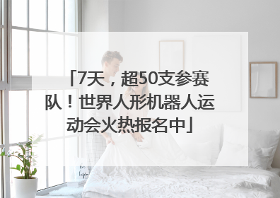 7天，超50支参赛队！世界人形机器人运动会火热报名中