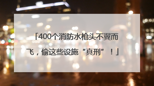 400个消防水枪头不翼而飞，偷这些设施“真刑”！