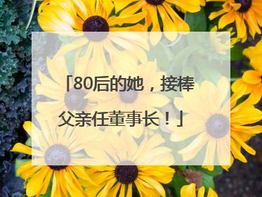 80后的她，接棒父亲任董事长！