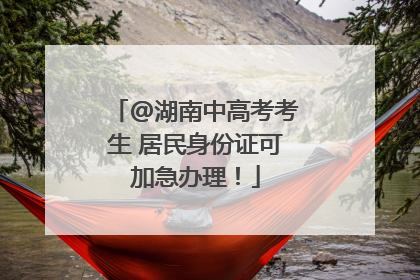 @湖南中高考考生 居民身份证可加急办理！