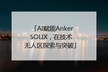 AI赋能Anker SOLIX，在技术无人区探索与突破