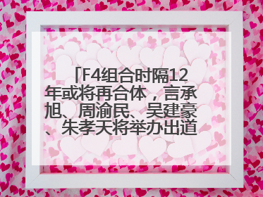 F4组合时隔12年或将再合体，言承旭、周渝民、吴建豪、朱孝天将举办出道25周年演唱会