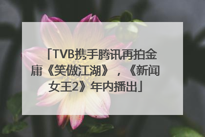 TVB携手腾讯再拍金庸《笑傲江湖》，《新闻女王2》年内播出