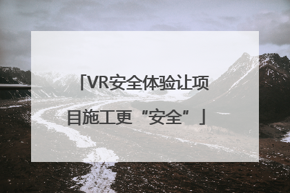 VR安全体验让项目施工更“安全”